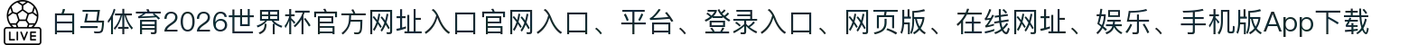 白马体育-点击进入_2026世界杯官方网址入口